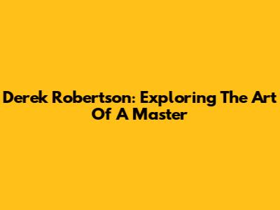 Derek Robertson: Exploring The Art Of A Master