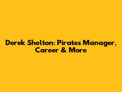 Derek Shelton: Pirates Manager, Career & More