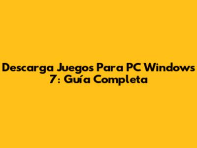 Descarga Juegos Para PC Windows 7: Guía Completa