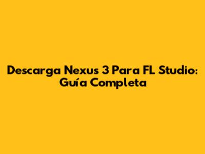 Descarga Nexus 3 Para FL Studio: Guía Completa