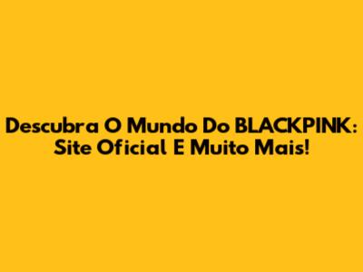 Descubra O Mundo Do BLACKPINK: Site Oficial E Muito Mais!