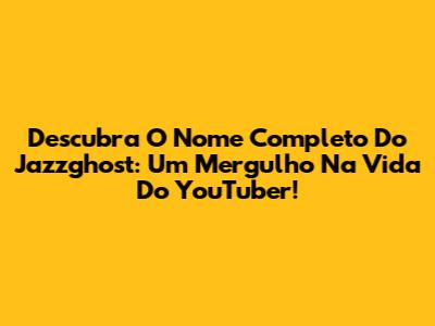 Descubra O Nome Completo Do Jazzghost: Um Mergulho Na Vida Do YouTuber!
