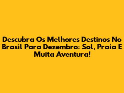 Descubra Os Melhores Destinos No Brasil Para Dezembro: Sol, Praia E Muita Aventura!