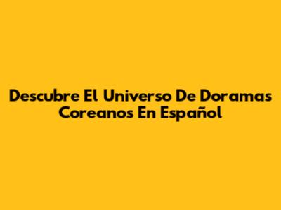 Descubre El Universo De Doramas Coreanos En Español
