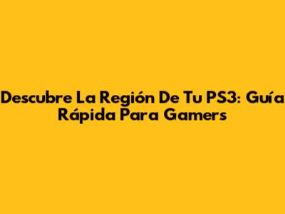 Descubre La Región De Tu PS3: Guía Rápida Para Gamers