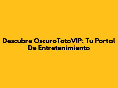Descubre OscuroTotoVIP: Tu Portal De Entretenimiento