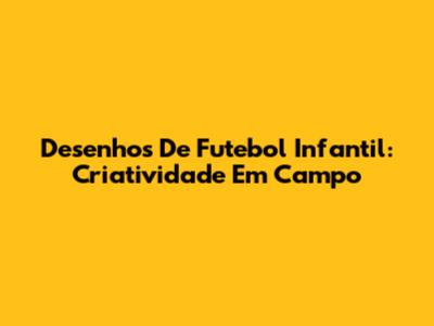 Desenhos De Futebol Infantil: Criatividade Em Campo