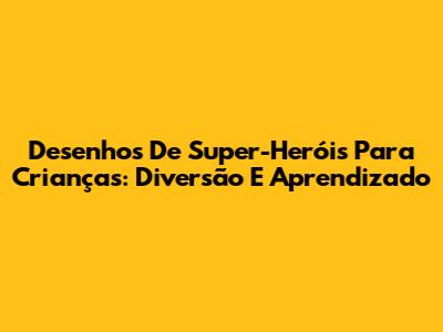 Desenhos De Super-Heróis Para Crianças: Diversão E Aprendizado