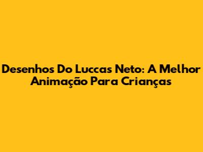 Desenhos Do Luccas Neto: A Melhor Animação Para Crianças