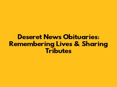 Deseret News Obituaries: Remembering Lives & Sharing Tributes