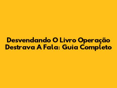 Desvendando O Livro Operação Destrava A Fala: Guia Completo