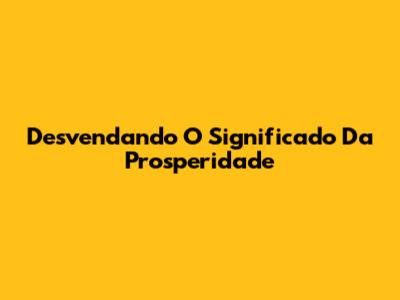 Desvendando O Significado Da Prosperidade
