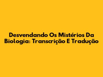 Desvendando Os Mistérios Da Biologia: Transcrição E Tradução