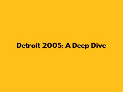 Detroit 2005: A Deep Dive