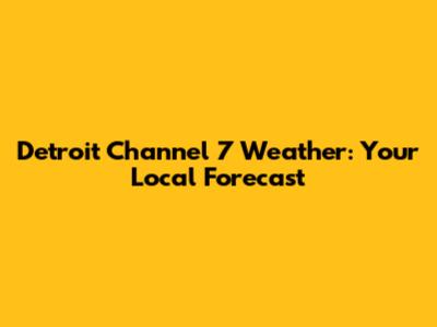 Detroit Channel 7 Weather: Your Local Forecast