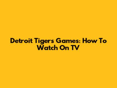 Detroit Tigers Games: How To Watch On TV
