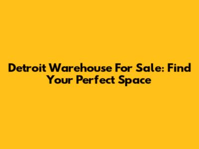 Detroit Warehouse For Sale: Find Your Perfect Space