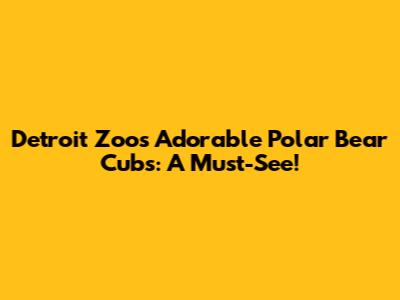 Detroit Zoo's Adorable Polar Bear Cubs: A Must-See!