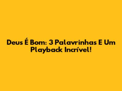 Deus É Bom: 3 Palavrinhas E Um Playback Incrível!
