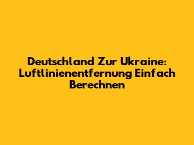 Deutschland Zur Ukraine: Luftlinienentfernung Einfach Berechnen