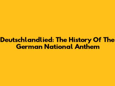 Deutschlandlied: The History Of The German National Anthem