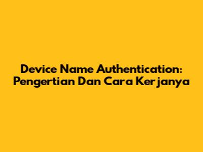 Device Name Authentication: Pengertian Dan Cara Kerjanya