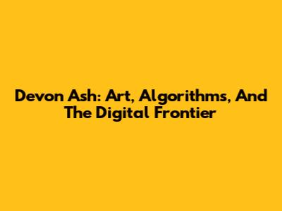 Devon Ash: Art, Algorithms, And The Digital Frontier