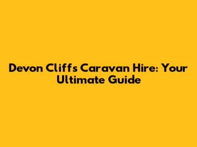 Devon Cliffs Caravan Hire: Your Ultimate Guide