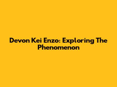 Devon Kei Enzo: Exploring The Phenomenon