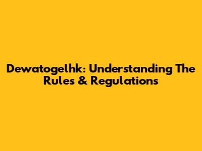 Dewatogelhk: Understanding The Rules & Regulations