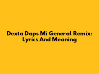 Dexta Daps Mi General Remix: Lyrics And Meaning
