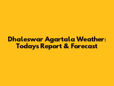 Dhaleswar Agartala Weather: Today's Report & Forecast
