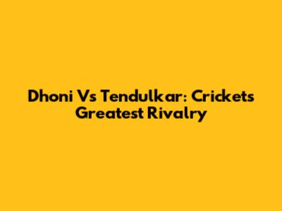 Dhoni Vs Tendulkar: Cricket's Greatest Rivalry