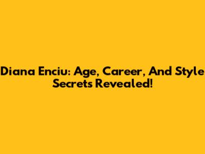 Diana Enciu: Age, Career, And Style Secrets Revealed!