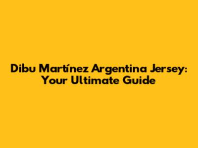Dibu Martínez Argentina Jersey: Your Ultimate Guide