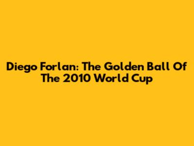 Diego Forlan: The Golden Ball Of The 2010 World Cup
