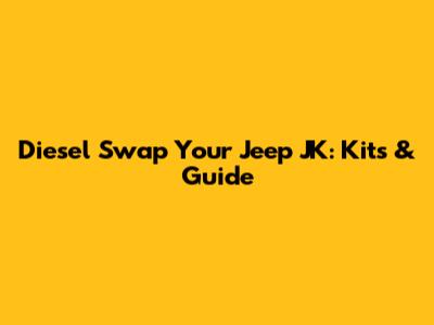 Diesel Swap Your Jeep JK: Kits & Guide