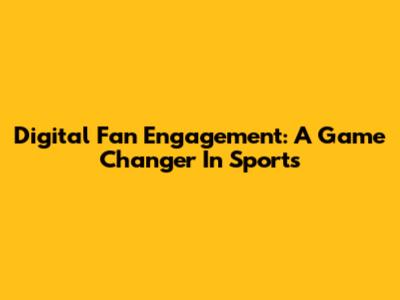 Digital Fan Engagement: A Game Changer In Sports
