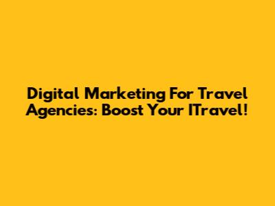 Digital Marketing For Travel Agencies: Boost Your ITravel!