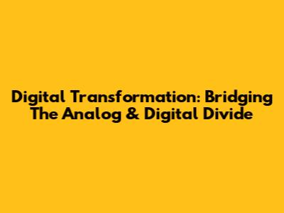 Digital Transformation: Bridging The Analog & Digital Divide