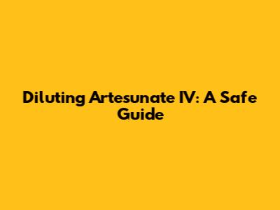 Diluting Artesunate IV: A Safe Guide
