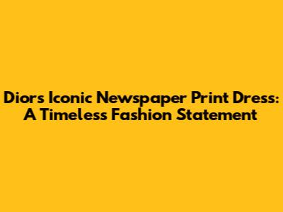Dior's Iconic Newspaper Print Dress: A Timeless Fashion Statement