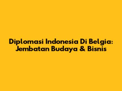 Diplomasi Indonesia Di Belgia: Jembatan Budaya & Bisnis