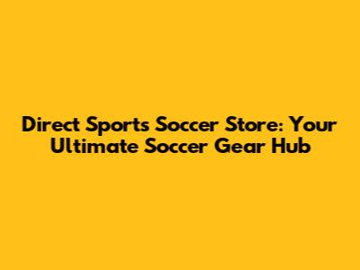 Direct Sports Soccer Store: Your Ultimate Soccer Gear Hub