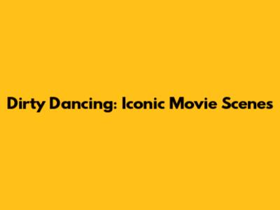 Dirty Dancing: Iconic Movie Scenes