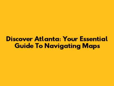 Discover Atlanta: Your Essential Guide To Navigating Maps