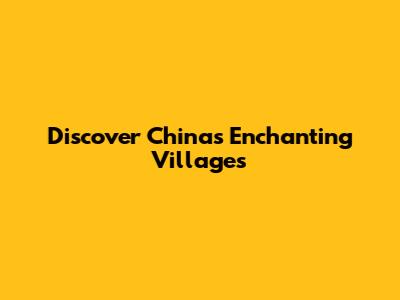 Discover China's Enchanting Villages