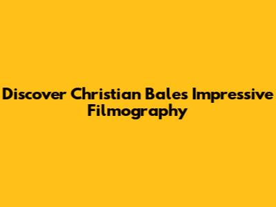Discover Christian Bale's Impressive Filmography