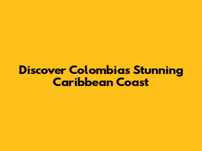 Discover Colombia's Stunning Caribbean Coast