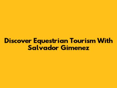 Discover Equestrian Tourism With Salvador Gimenez